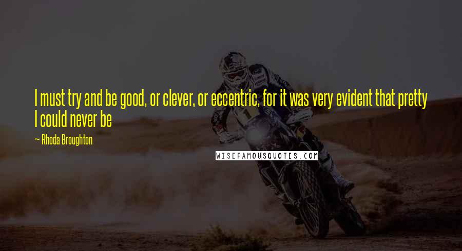 Rhoda Broughton Quotes: I must try and be good, or clever, or eccentric, for it was very evident that pretty I could never be