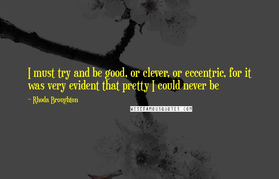 Rhoda Broughton Quotes: I must try and be good, or clever, or eccentric, for it was very evident that pretty I could never be