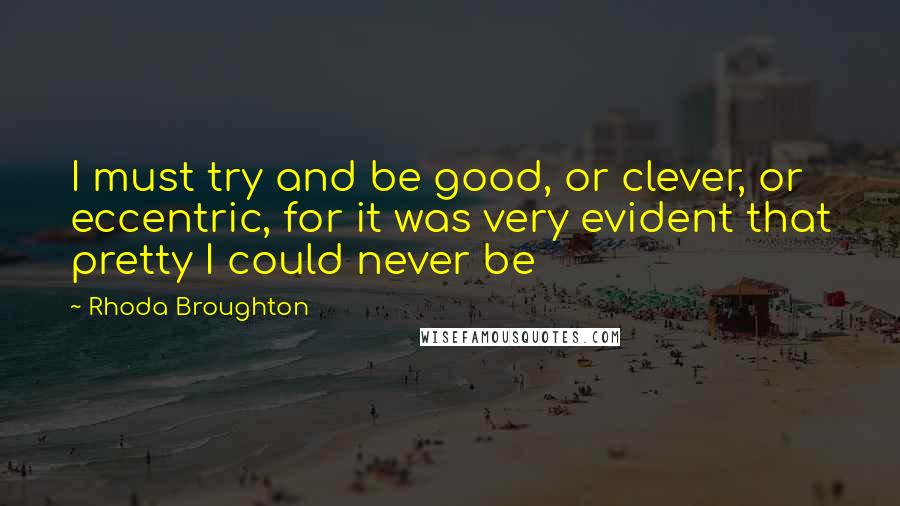 Rhoda Broughton Quotes: I must try and be good, or clever, or eccentric, for it was very evident that pretty I could never be