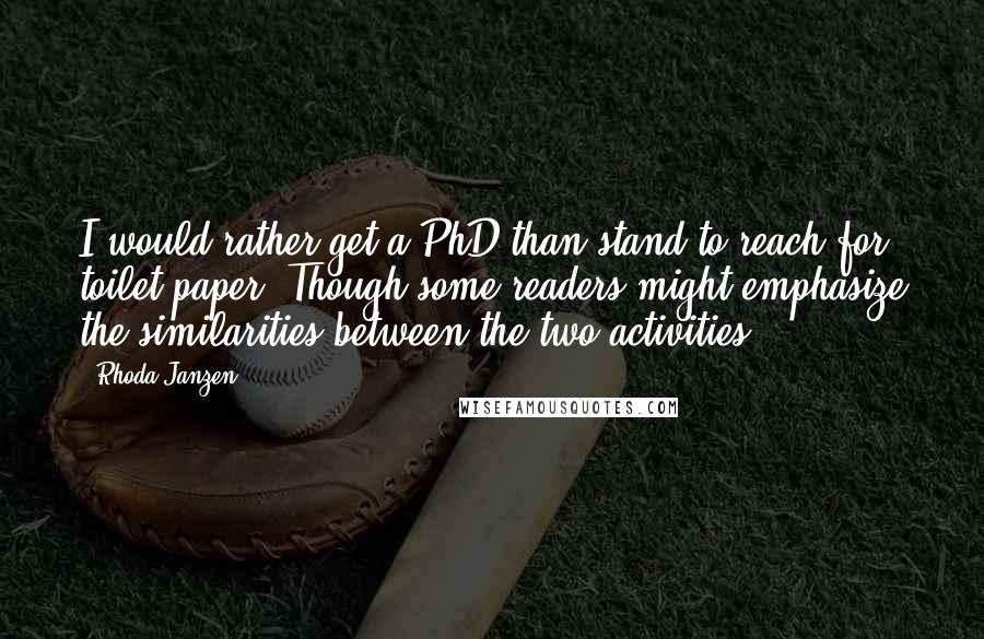 Rhoda Janzen Quotes: I would rather get a PhD than stand to reach for toilet paper. Though some readers might emphasize the similarities between the two activities.