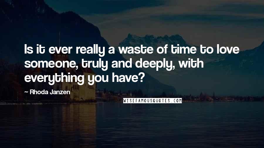 Rhoda Janzen Quotes: Is it ever really a waste of time to love someone, truly and deeply, with everything you have?