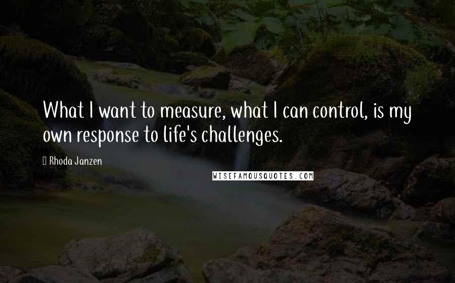 Rhoda Janzen Quotes: What I want to measure, what I can control, is my own response to life's challenges.