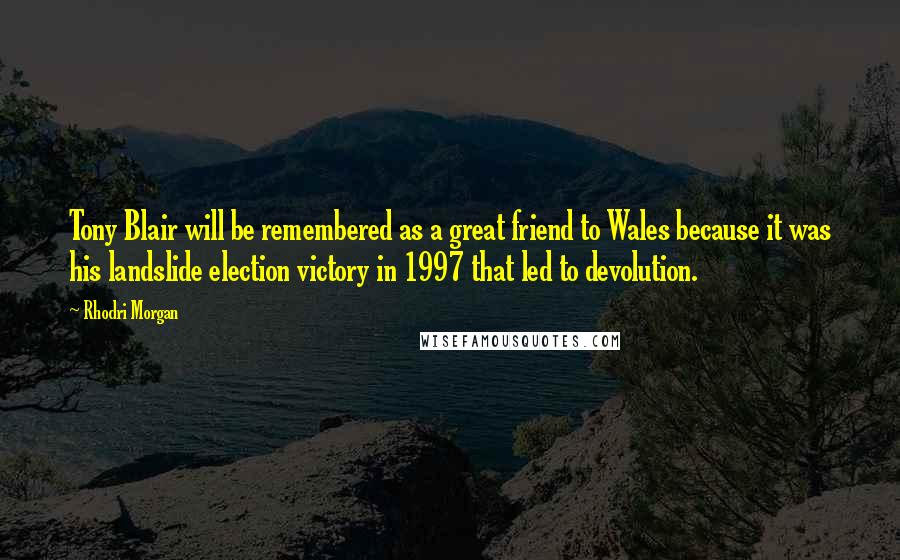 Rhodri Morgan Quotes: Tony Blair will be remembered as a great friend to Wales because it was his landslide election victory in 1997 that led to devolution.