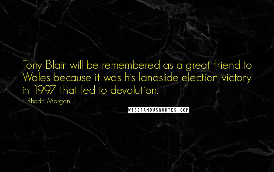 Rhodri Morgan Quotes: Tony Blair will be remembered as a great friend to Wales because it was his landslide election victory in 1997 that led to devolution.