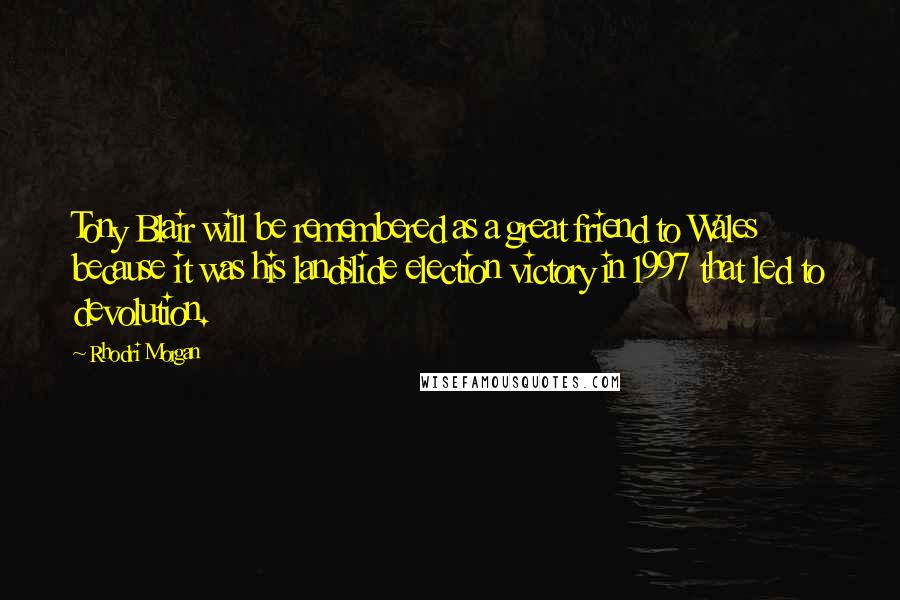 Rhodri Morgan Quotes: Tony Blair will be remembered as a great friend to Wales because it was his landslide election victory in 1997 that led to devolution.