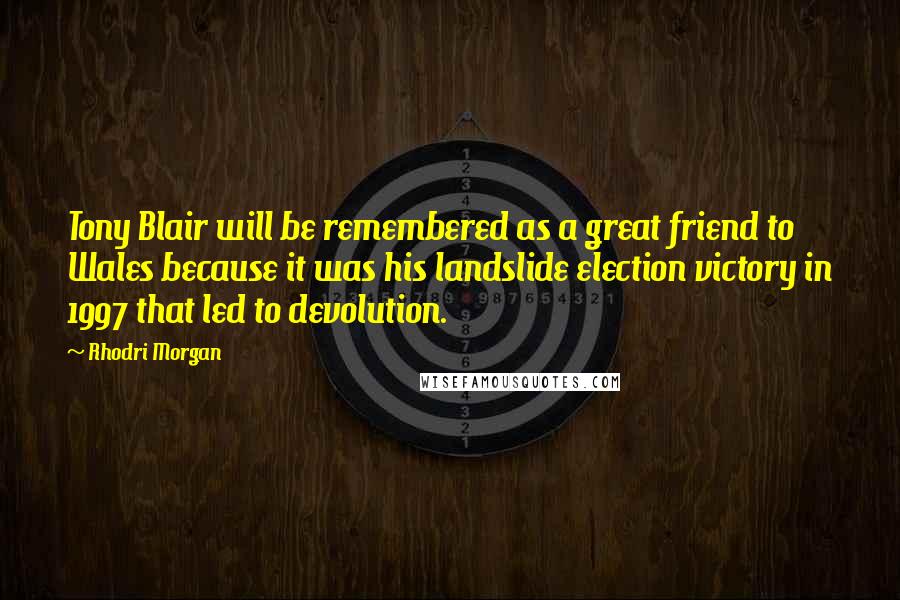 Rhodri Morgan Quotes: Tony Blair will be remembered as a great friend to Wales because it was his landslide election victory in 1997 that led to devolution.