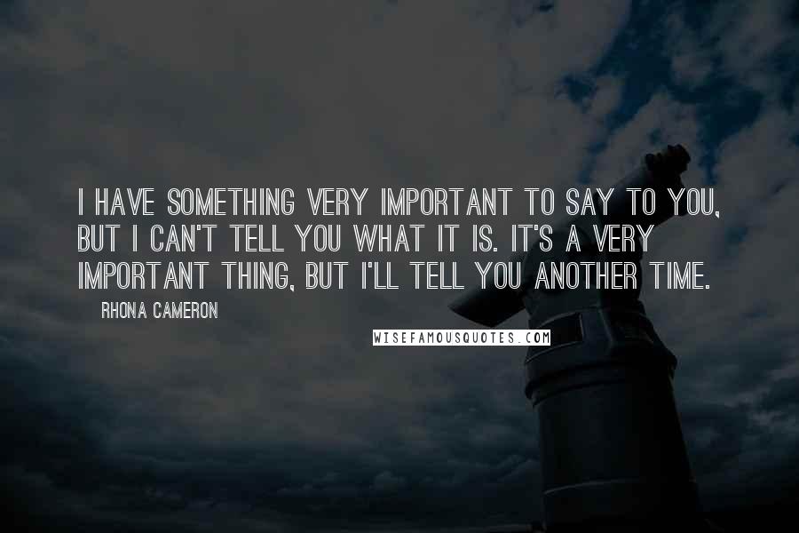 Rhona Cameron Quotes: I have something very important to say to you, but I can't tell you what it is. It's a very important thing, but I'll tell you another time.