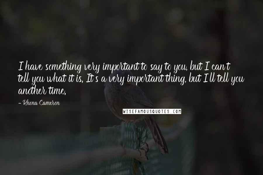 Rhona Cameron Quotes: I have something very important to say to you, but I can't tell you what it is. It's a very important thing, but I'll tell you another time.