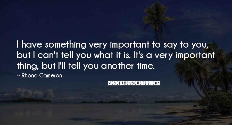 Rhona Cameron Quotes: I have something very important to say to you, but I can't tell you what it is. It's a very important thing, but I'll tell you another time.