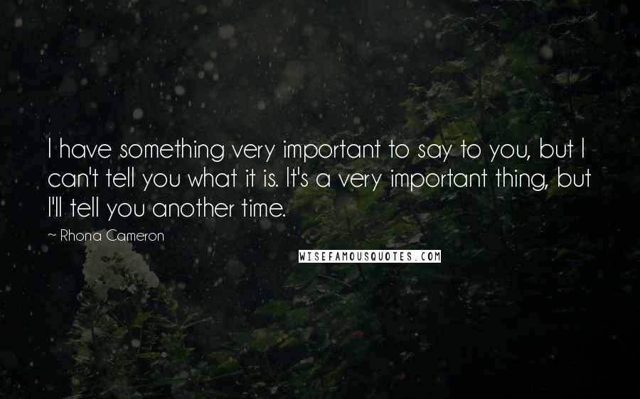 Rhona Cameron Quotes: I have something very important to say to you, but I can't tell you what it is. It's a very important thing, but I'll tell you another time.