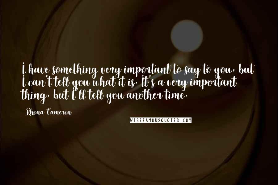 Rhona Cameron Quotes: I have something very important to say to you, but I can't tell you what it is. It's a very important thing, but I'll tell you another time.