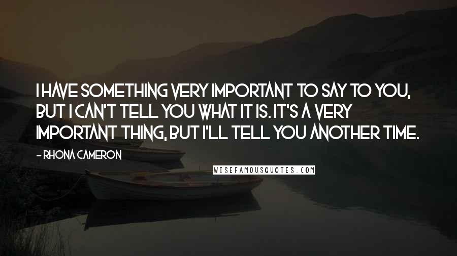 Rhona Cameron Quotes: I have something very important to say to you, but I can't tell you what it is. It's a very important thing, but I'll tell you another time.
