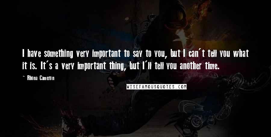 Rhona Cameron Quotes: I have something very important to say to you, but I can't tell you what it is. It's a very important thing, but I'll tell you another time.