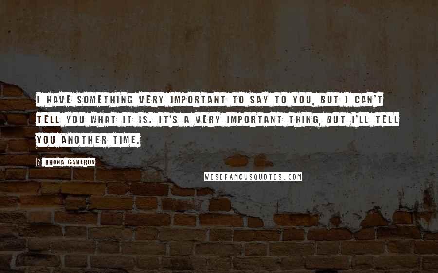 Rhona Cameron Quotes: I have something very important to say to you, but I can't tell you what it is. It's a very important thing, but I'll tell you another time.