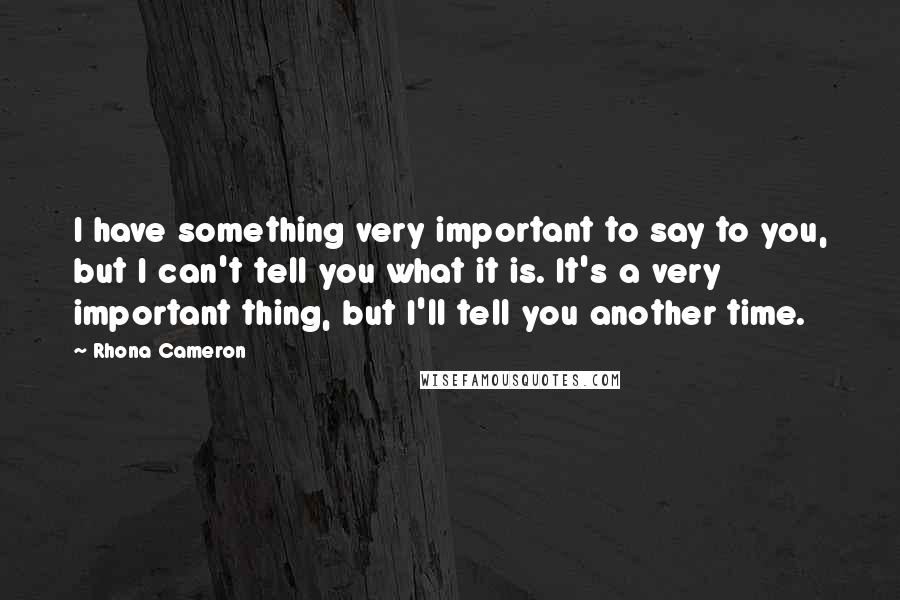 Rhona Cameron Quotes: I have something very important to say to you, but I can't tell you what it is. It's a very important thing, but I'll tell you another time.