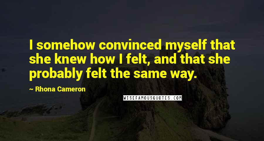 Rhona Cameron Quotes: I somehow convinced myself that she knew how I felt, and that she probably felt the same way.