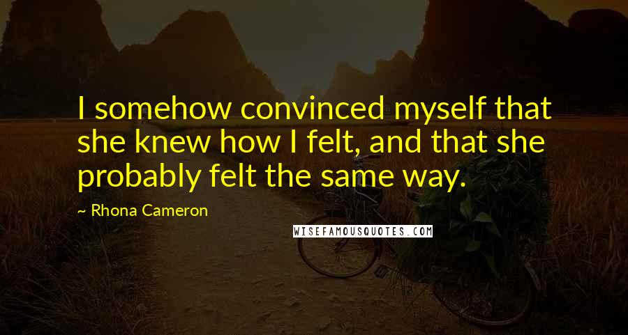 Rhona Cameron Quotes: I somehow convinced myself that she knew how I felt, and that she probably felt the same way.