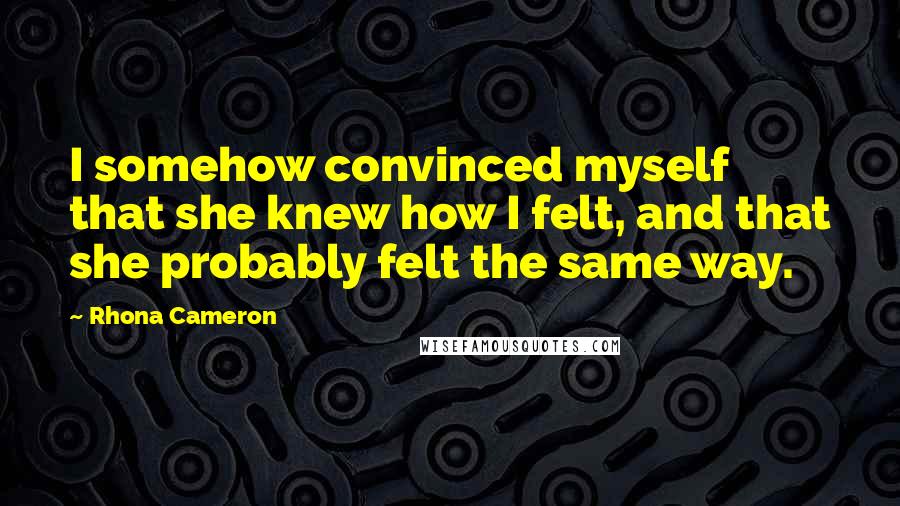Rhona Cameron Quotes: I somehow convinced myself that she knew how I felt, and that she probably felt the same way.