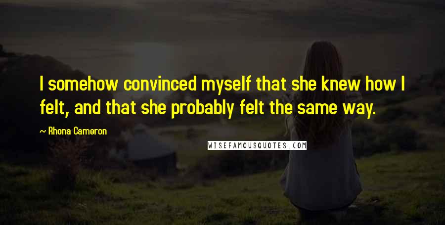 Rhona Cameron Quotes: I somehow convinced myself that she knew how I felt, and that she probably felt the same way.