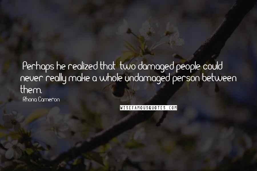 Rhona Cameron Quotes: (Perhaps he realized that) two damaged people could never really make a whole undamaged person between them.