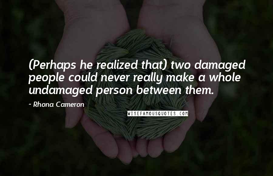 Rhona Cameron Quotes: (Perhaps he realized that) two damaged people could never really make a whole undamaged person between them.