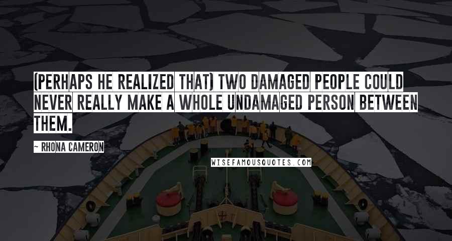 Rhona Cameron Quotes: (Perhaps he realized that) two damaged people could never really make a whole undamaged person between them.