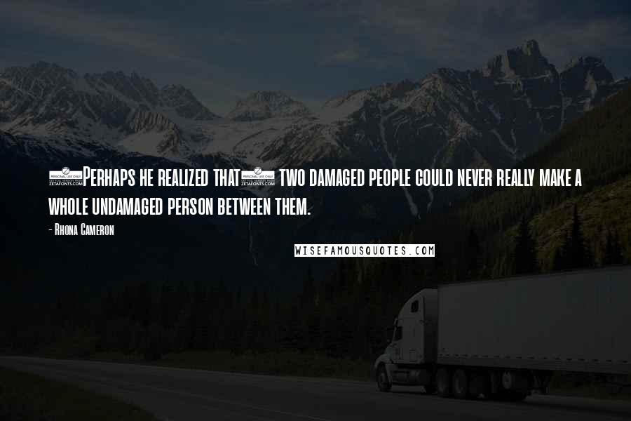 Rhona Cameron Quotes: (Perhaps he realized that) two damaged people could never really make a whole undamaged person between them.