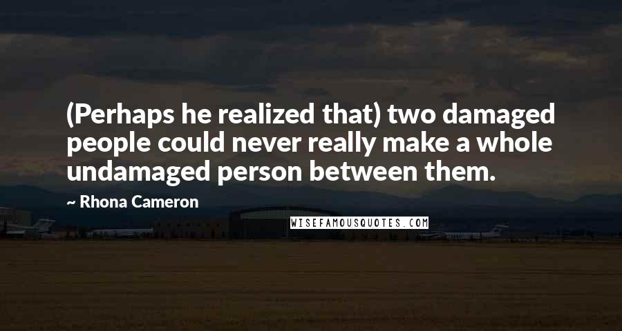Rhona Cameron Quotes: (Perhaps he realized that) two damaged people could never really make a whole undamaged person between them.