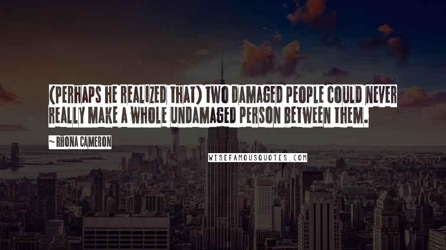 Rhona Cameron Quotes: (Perhaps he realized that) two damaged people could never really make a whole undamaged person between them.