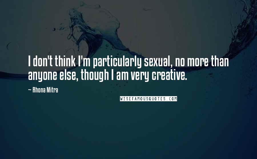 Rhona Mitra Quotes: I don't think I'm particularly sexual, no more than anyone else, though I am very creative.