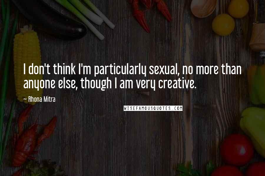 Rhona Mitra Quotes: I don't think I'm particularly sexual, no more than anyone else, though I am very creative.