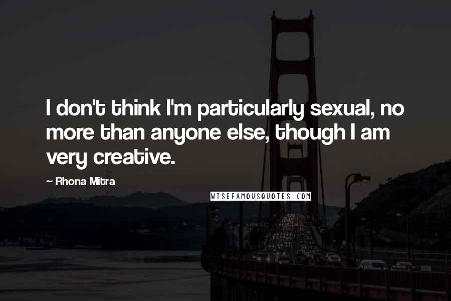 Rhona Mitra Quotes: I don't think I'm particularly sexual, no more than anyone else, though I am very creative.