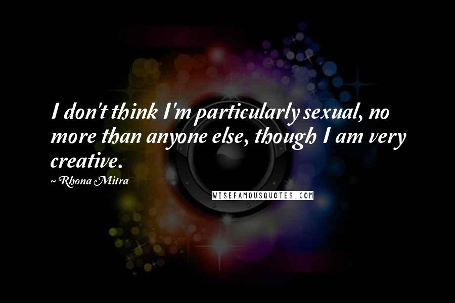 Rhona Mitra Quotes: I don't think I'm particularly sexual, no more than anyone else, though I am very creative.