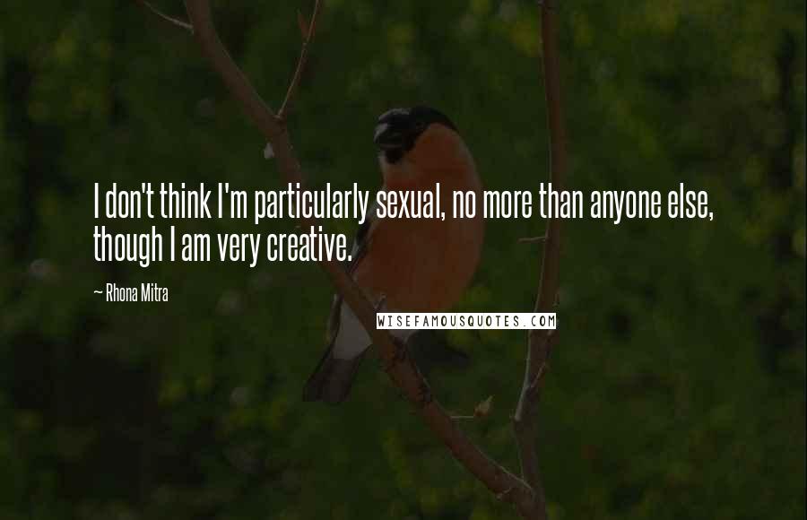 Rhona Mitra Quotes: I don't think I'm particularly sexual, no more than anyone else, though I am very creative.