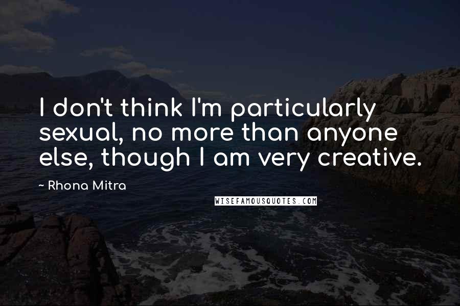 Rhona Mitra Quotes: I don't think I'm particularly sexual, no more than anyone else, though I am very creative.
