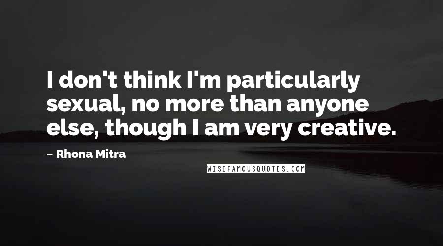 Rhona Mitra Quotes: I don't think I'm particularly sexual, no more than anyone else, though I am very creative.
