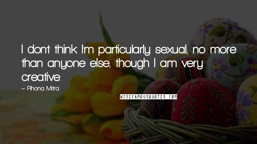 Rhona Mitra Quotes: I don't think I'm particularly sexual, no more than anyone else, though I am very creative.
