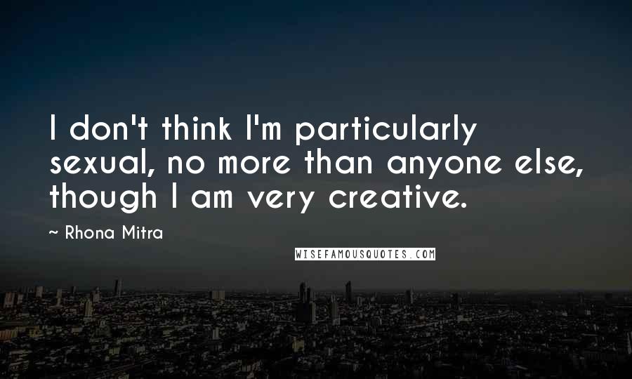 Rhona Mitra Quotes: I don't think I'm particularly sexual, no more than anyone else, though I am very creative.