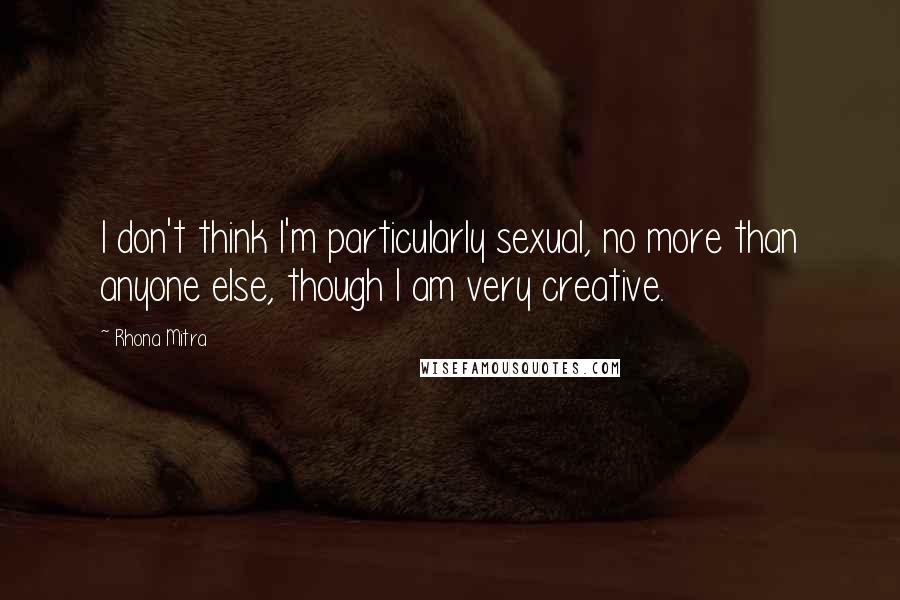 Rhona Mitra Quotes: I don't think I'm particularly sexual, no more than anyone else, though I am very creative.