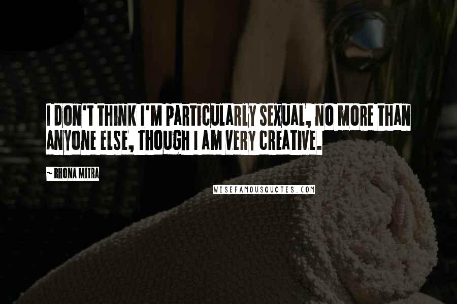 Rhona Mitra Quotes: I don't think I'm particularly sexual, no more than anyone else, though I am very creative.