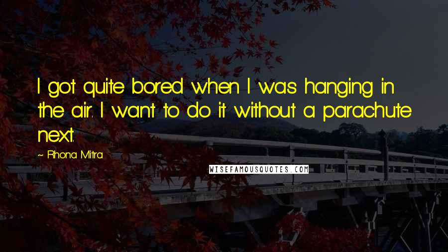 Rhona Mitra Quotes: I got quite bored when I was hanging in the air. I want to do it without a parachute next.