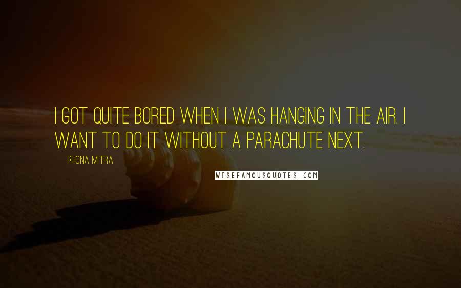 Rhona Mitra Quotes: I got quite bored when I was hanging in the air. I want to do it without a parachute next.