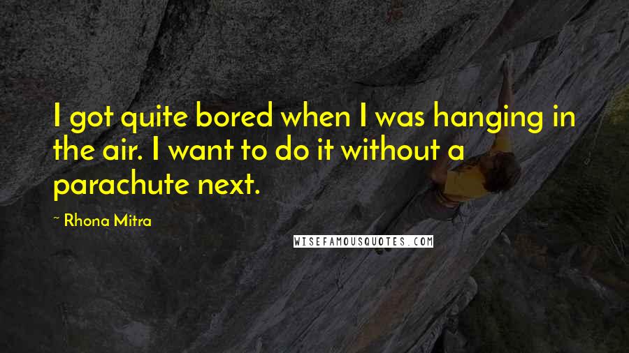 Rhona Mitra Quotes: I got quite bored when I was hanging in the air. I want to do it without a parachute next.