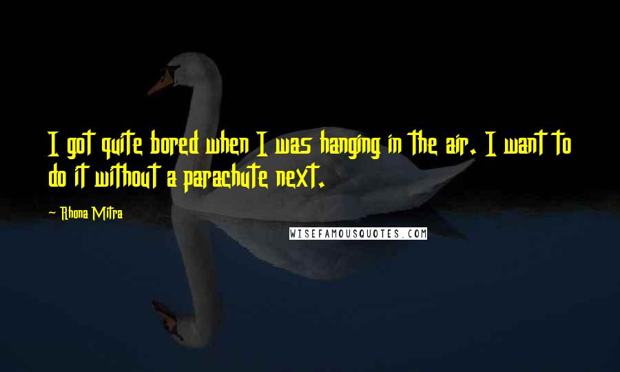 Rhona Mitra Quotes: I got quite bored when I was hanging in the air. I want to do it without a parachute next.