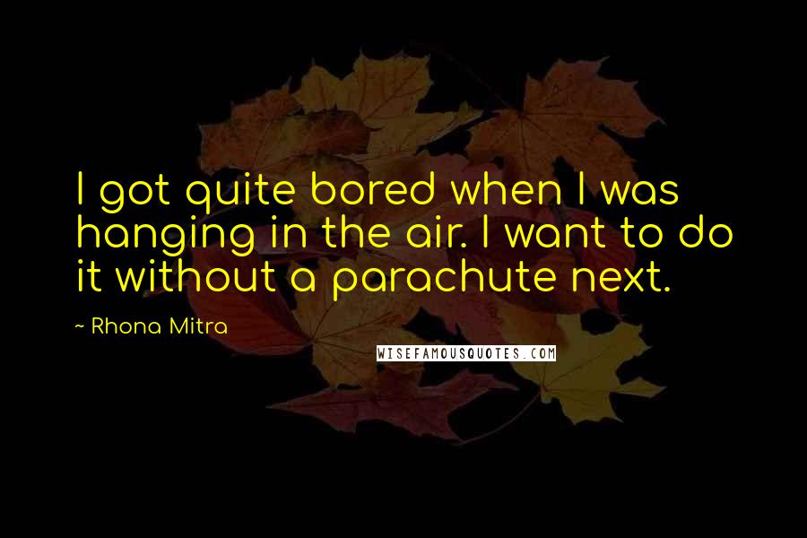 Rhona Mitra Quotes: I got quite bored when I was hanging in the air. I want to do it without a parachute next.