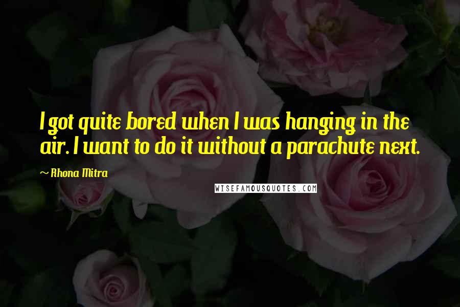 Rhona Mitra Quotes: I got quite bored when I was hanging in the air. I want to do it without a parachute next.