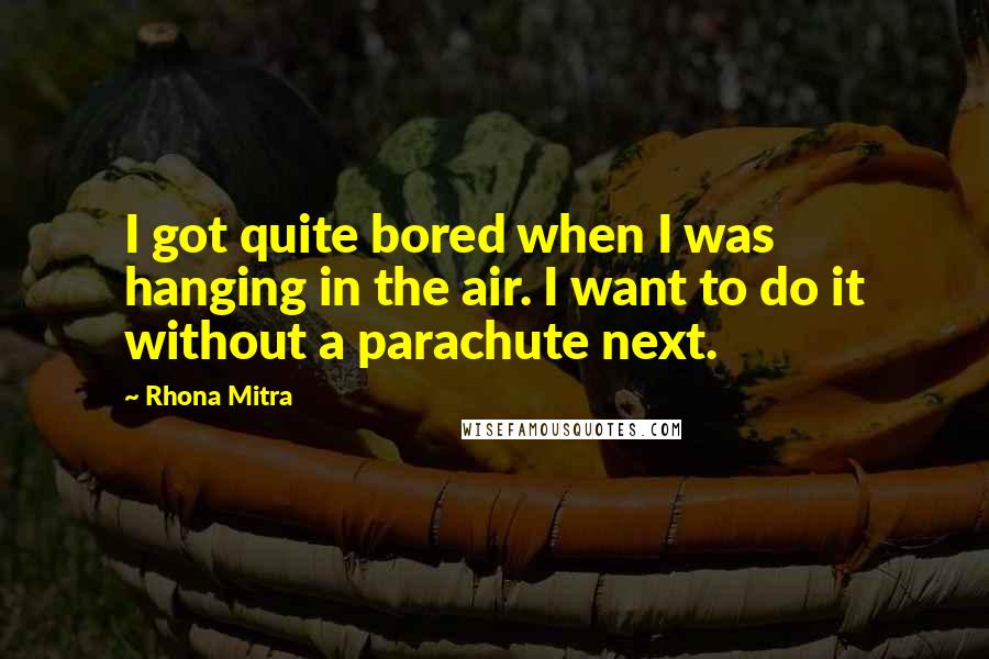 Rhona Mitra Quotes: I got quite bored when I was hanging in the air. I want to do it without a parachute next.