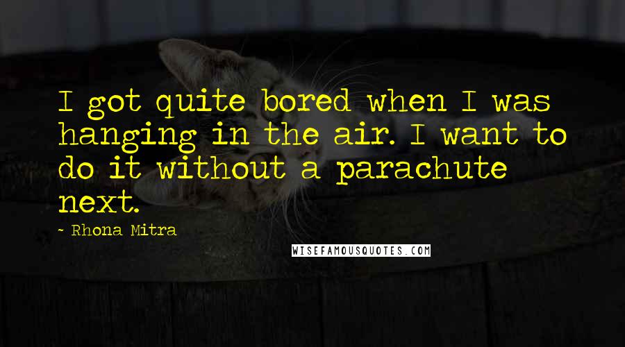 Rhona Mitra Quotes: I got quite bored when I was hanging in the air. I want to do it without a parachute next.