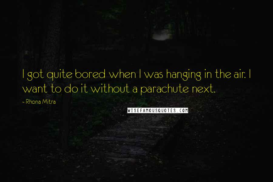 Rhona Mitra Quotes: I got quite bored when I was hanging in the air. I want to do it without a parachute next.