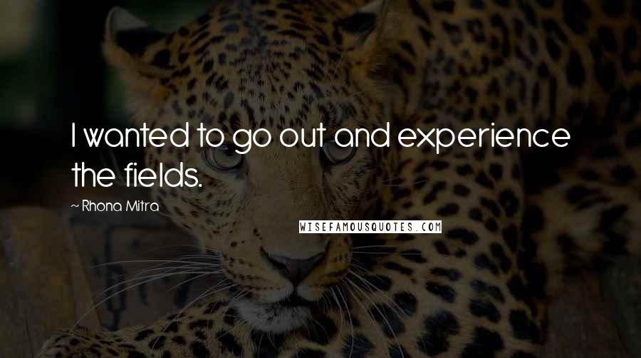 Rhona Mitra Quotes: I wanted to go out and experience the fields.